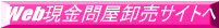 Web現金問屋卸売サイトへ 